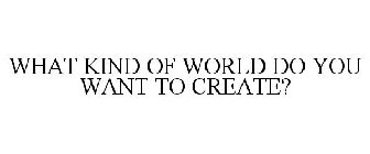 WHAT KIND OF WORLD DO YOU WANT TO CREATE?