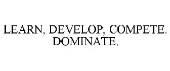 LEARN, DEVELOP, COMPETE. DOMINATE.