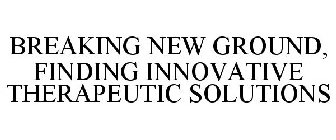 BREAKING NEW GROUND, FINDING INNOVATIVE THERAPEUTIC SOLUTIONS
