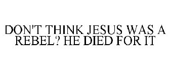 DON'T THINK JESUS WAS A REBEL? HE DIED FOR IT