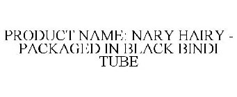 PRODUCT NAME: NARY HAIRY - PACKAGED IN BLACK BINDI TUBE