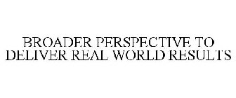 BROADER PERSPECTIVE TO DELIVER REAL WORLD RESULTS