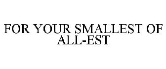 FOR YOUR SMALLEST OF ALL-EST