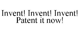 INVENT! INVENT! INVENT! PATENT IT NOW!