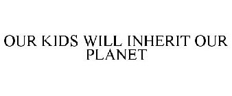 OUR KIDS WILL INHERIT OUR PLANET