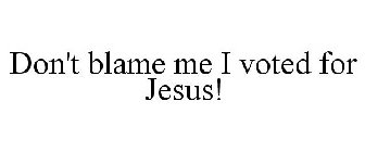 DON'T BLAME ME I VOTED FOR JESUS!