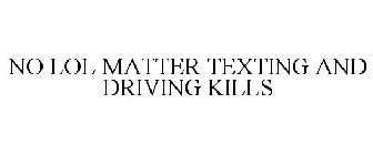 NO LOL MATTER TEXTING AND DRIVING KILLS