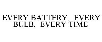 EVERY BATTERY. EVERY BULB. EVERY TIME.