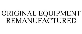 ORIGINAL EQUIPMENT REMANUFACTURED