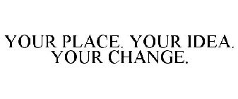 YOUR PLACE. YOUR IDEA. YOUR CHANGE.