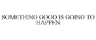 SOMETHING GOOD IS GOING TO HAPPEN