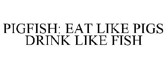 PIGFISH: EAT LIKE PIGS DRINK LIKE FISH