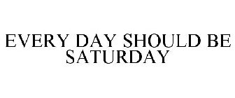 EVERY DAY SHOULD BE SATURDAY