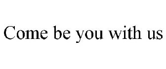 COME BE YOU WITH US