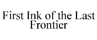 FIRST INK OF THE LAST FRONTIER