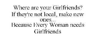 WHERE ARE YOUR GIRLFRIENDS? IF THEY'RE NOT LOCAL, MAKE NEW ONES... BECAUSE EVERY WOMAN NEEDS GIRLFRIENDS