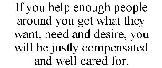 IF YOU HELP ENOUGH PEOPLE AROUND YOU GET WHAT THEY WANT, NEED AND DESIRE, YOU WILL BE JUSTLY COMPENSATED AND WELL CARED FOR.