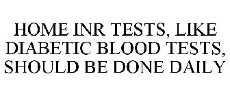 HOME INR TESTS, LIKE DIABETIC BLOOD TESTS, SHOULD BE DONE DAILY