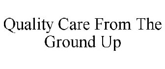 QUALITY CARE FROM THE GROUND UP