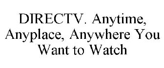 DIRECTV. ANYTIME, ANYPLACE, ANYWHERE YOU WANT TO WATCH