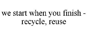 WE START WHEN YOU FINISH - RECYCLE, REUSE