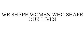 WE SHAPE WOMEN WHO SHAPE OUR LIVES