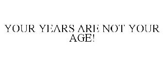 YOUR YEARS ARE NOT YOUR AGE!