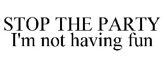 STOP THE PARTY I'M NOT HAVING FUN