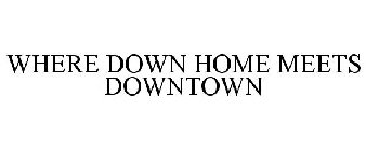 WHERE DOWN HOME MEETS DOWNTOWN