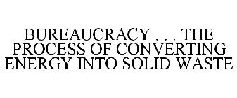 BUREAUCRACY . . . THE PROCESS OF CONVERTING ENERGY INTO SOLID WASTE