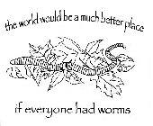 THE WORLD WOULD BE A MUCH BETTER PLACE IF EVERYONE HAD WORMS