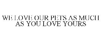 WE LOVE OUR PETS AS MUCH AS YOU LOVE YOURS