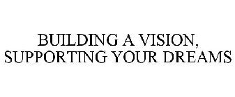 BUILDING A VISION, SUPPORTING YOUR DREAMS