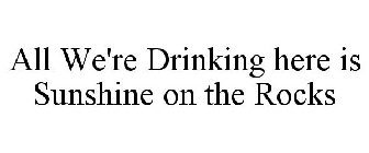 ALL WE'RE DRINKING HERE IS SUNSHINE ON THE ROCKS