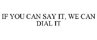 IF YOU CAN SAY IT, WE CAN DIAL IT