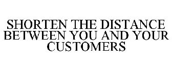 SHORTEN THE DISTANCE BETWEEN YOU AND YOUR CUSTOMERS