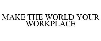 MAKE THE WORLD YOUR WORKPLACE