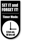SET IT AND FORGET IT! TIMER MODE: 6 HRS ON 18 HRS OFF