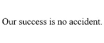 OUR SUCCESS IS NO ACCIDENT.