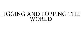 JIGGING AND POPPING THE WORLD