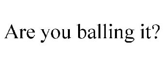 ARE YOU BALLING IT?