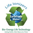 LIFE IONIZERS EARTHTRADE WATER BIO-ENERGY LIFE TECHNOLOGY GOING GREEN, ONE GLASS AT A TIME