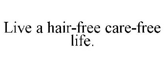 LIVE A HAIR-FREE CARE-FREE LIFE.