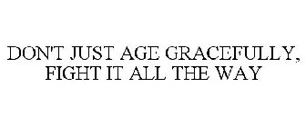 DON'T JUST AGE GRACEFULLY, FIGHT IT ALL THE WAY