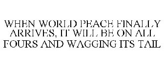 WHEN WORLD PEACE FINALLY ARRIVES, IT WILL BE ON ALL FOURS AND WAGGING ITS TAIL