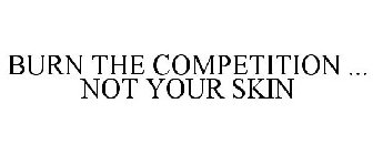 BURN THE COMPETITION ... NOT YOUR SKIN
