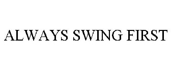 ALWAYS SWING FIRST