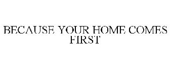 BECAUSE YOUR HOME COMES FIRST