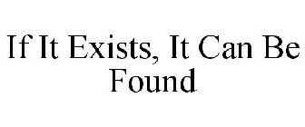 IF IT EXISTS, IT CAN BE FOUND