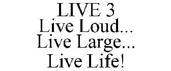 LIVE 3 LIVE LOUD... LIVE LARGE... LIVE LIFE!